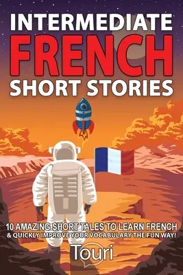 Histoires courtes en français pour débutants : 10 histoires courtes étonnantes pour apprendre le français et enrichir rapidement votre vocabulaire de façon amusante ! - Intermediate French Short Stories: 10 Amazing Short Tales to Learn French & Quickly Grow Your Vocabulary the Fun Way!