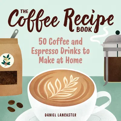 Le livre de recettes de café : 50 boissons au café et à l'espresso à préparer chez soi - The Coffee Recipe Book: 50 Coffee and Espresso Drinks to Make at Home