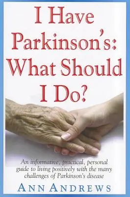 J'ai la maladie de Parkinson : Que dois-je faire ? Un guide informatif, pratique et personnel pour vivre positivement avec les nombreux défis de la maladie de Parkinson - I Have Parkinson's: What Should I Do?: An Informative, Practical, Personal Guide to Living Positively with the Many Challenges of Parkinson's Disease