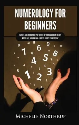 La numérologie pour les débutants : Maîtrisez et concevez votre vie parfaite en combinant la numérologie, l'astrologie, les nombres et le tarot pour débloquer votre destin. - Numerology for Beginners: Master and Design Your Perfect Life by Combining Numerology, Astrology, Numbers and Tarot to Unlock Your Destiny