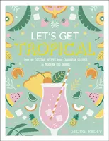 Let's Get Tropical - Plus de 60 recettes de cocktails, des classiques des Caraïbes aux boissons Tiki modernes - Let's Get Tropical - Over 60 Cocktail Recipes from Caribbean Classics to Modern Tiki Drinks