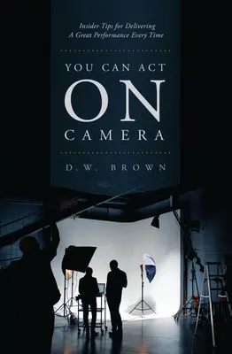 Vous pouvez jouer devant la caméra : Conseils d'initiés pour offrir une performance exceptionnelle à chaque fois - You Can Act on Camera: Insider Tips for Delivering a Great Performance Every Time