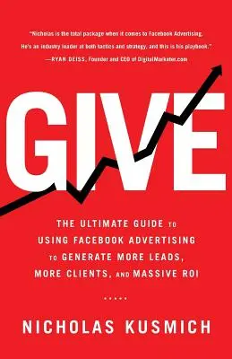 Donner : Le guide ultime de l'utilisation de la publicité Facebook pour générer plus de prospects, plus de clients et un retour sur investissement massif - Give: The Ultimate Guide To Using Facebook Advertising to Generate More Leads, More Clients, and Massive ROI