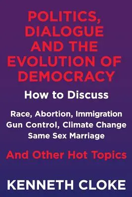 La politique, le dialogue et l'évolution de la démocratie : comment discuter de la race, de l'avortement, de l'immigration, du contrôle des armes à feu, du changement climatique, du mariage entre personnes de même sexe et d'autres sujets. - Politics, Dialogue and the Evolution of Democracy: How to Discuss Race, Abortion, Immigration, Gun Control, Climate Change, Same Sex Marriage and Othe