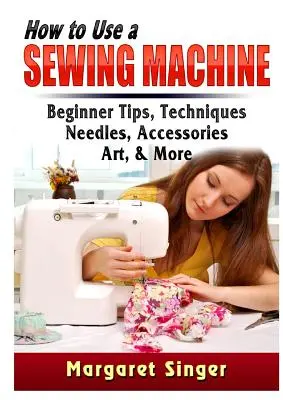 Comment utiliser une machine à coudre : Conseils pour les débutants, techniques, aiguilles, accessoires, art, etc. - How to Use a Sewing Machine: Beginner Tips, Techniques, Needles, Accessories, Art, & More