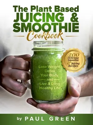 The Plant Based Juicing And Smoothie Cookbook : 200 délicieuses recettes de smoothies et de jus pour perdre du poids, désintoxiquer votre corps et vivre une longue vie en bonne santé - The Plant Based Juicing And Smoothie Cookbook: 200 Delicious Smoothie And Juicing Recipes To Lose Weight, Detox Your Body and Live A Long Healthy Life