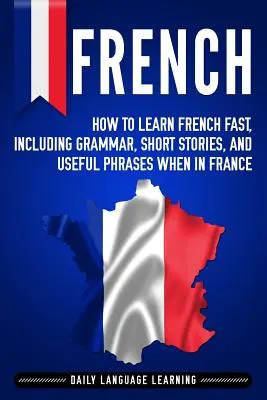 Français : Comment apprendre le français rapidement, y compris la grammaire, des histoires courtes et des phrases utiles lorsque vous êtes en France. - French: How to Learn French Fast, Including Grammar, Short Stories, and Useful Phrases When in France