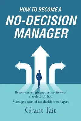 Comment devenir un manager sans décision : Devenir le subordonné éclairé d'un patron qui ne prend pas de décision, Gérer une équipe de managers qui ne prennent pas de décision - How to Become a No-Decision Manager: Become an enlightened subordinate of a no-decision boss, Manage a team of no-decision managers