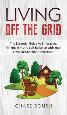 Vivre hors du réseau : Le guide essentiel pour adopter le minimalisme et l'autosuffisance avec votre propre propriété durable. - Living Off The Grid: The Essential Guide to Embracing Minimalism and Self Reliance with Your Own Sustainable Homestead