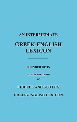 Un lexique intermédiaire grec-anglais : Fondé sur la septième édition du lexique grec-anglais de Liddell et Scott - An Intermediate Greek-English Lexicon: Founded Upon the Seventh Edition of Liddell and Scott's Greek-English Lexicon