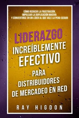 Liderazgo Increblemente Efectivo Para Distribuidores de Mercadeo En Red : Cmo Reducir La Frustracin, Impulsar La Duplicacin Masiva Y Convertirse En - Liderazgo Increblemente Efectivo Para Distribuidores de Mercadeo En Red: Cmo Reducir La Frustracin, Impulsar La Duplicacin Masiva Y Convertirse En