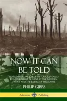 On peut le dire maintenant : La véritable histoire de la Première Guerre mondiale, révélée par un journaliste présent sur le front occidental et la bataille de la Somme - Now It Can Be Told: World War One's True History, Revealed by a Journalist Present at the Western Front and the Battle of the Somme