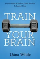 Entraînez votre cerveau : comment créer une entreprise d'un million de dollars en un temps record - Train Your Brain: How to Build a Million Dollar Business in Record Time