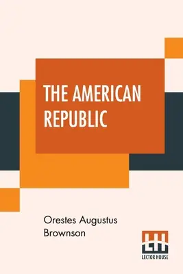 La République américaine : Sa constitution, ses tendances et son destin. - The American Republic: Its Constitution, Tendencies, And Destiny.