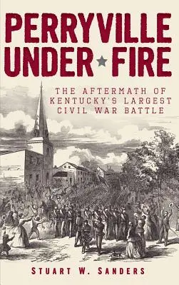 Perryville sous le feu : les conséquences de la plus grande bataille du Kentucky pendant la guerre de Sécession - Perryville Under Fire: The Aftermath of Kentucky's Largest Civil War Battle