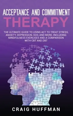 La thérapie d'acceptation et d'engagement : Le guide ultime de l'ACT pour traiter le stress, l'anxiété, la dépression, les TOC, et plus encore, y compris les exercices de pleine conscience. - Acceptance and Commitment Therapy: The Ultimate Guide to Using ACT to Treat Stress, Anxiety, Depression, OCD, and More, Including Mindfulness Exercise