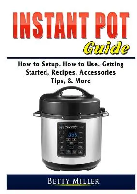 Guide de la marmite instantanée : Comment installer, comment utiliser, comment démarrer, recettes, accessoires, conseils, etc. - Instant Pot Guide: How to Setup, How to Use, Getting Started, Recipes, Accessories, Tips, & More