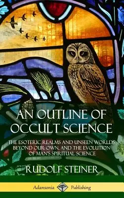 Un aperçu de la science occulte : Les royaumes ésotériques et les mondes invisibles au-delà du nôtre, et l'évolution de la science spirituelle de l'homme - An Outline of Occult Science: The Esoteric Realms and Unseen Worlds Beyond Our Own, and the Evolution of Man's Spiritual Science