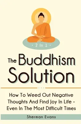 La solution bouddhiste 2 en 1 : Comment éliminer les pensées négatives et trouver la joie de vivre - même dans les moments les plus difficiles - The Buddhism Solution 2 In 1: How To Weed Out Negative Thoughts And Find Joy In Life - Even In The Most Difficult Of Times