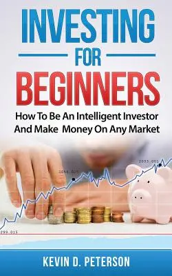 Investir pour les débutants : Comment devenir un investisseur intelligent et gagner de l'argent sur n'importe quel marché - Investing for Beginners: How To Be An Intelligent Investor And Make Money On Any Market