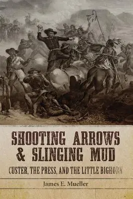 Tirer des flèches et lancer de la boue : Custer, la presse et Little Bighorn - Shooting Arrows and Slinging Mud: Custer, the Press, and the Little Bighorn