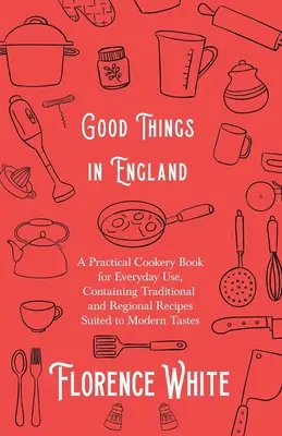 Good Things in England - A Practical Cookery Book for Everyday Use, Containing Traditional and Regional Recipes Suited to Modern Tastes (Les bonnes choses d'Angleterre - Un livre de cuisine pratique pour un usage quotidien, contenant des recettes traditionnelles et régionales adaptées aux goûts mode - Good Things in England - A Practical Cookery Book for Everyday Use, Containing Traditional and Regional Recipes Suited to Modern Tastes