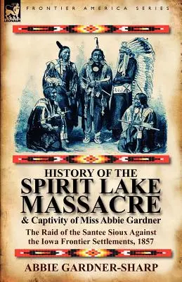 Histoire du massacre du lac Spirit et de la captivité de Mlle Abbie Gardner : le raid des Sioux Santee contre les établissements de la frontière de l'Iowa, 1857 - History of the Spirit Lake Massacre and Captivity of Miss Abbie Gardner: the Raid of the Santee Sioux Against the Iowa Frontier Settlements, 1857