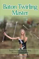 Maître du twirling bâton : Le maître du twirling bâton - Mouvements et instructions étape par étape - Baton Twirling Master: Baton Twirler - Step by Step Moves & Instructions