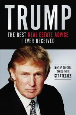 Trump : Les meilleurs conseils en matière de biens immobiliers que j'ai reçus : 100 experts partagent leurs stratégies - Trump: Los Mejores Consejos de Bienes Races Que He Recibido: 100 Expertos Comparten Sus Estrategias