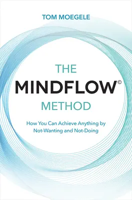 La méthode Mindflow(c) : La méthode Mindflow(c) - Comment vous pouvez obtenir tout ce que vous voulez en ne voulant pas et en ne faisant pas - The Mindflow(c) Method: How You Can Achieve Anything by Not-Wanting and Not-Doing