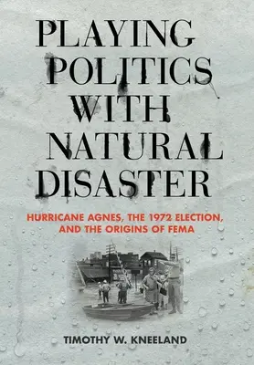 Faire de la politique avec une catastrophe naturelle : L'ouragan Agnes, les élections de 1972 et les origines de la Fema - Playing Politics with Natural Disaster: Hurricane Agnes, the 1972 Election, and the Origins of Fema