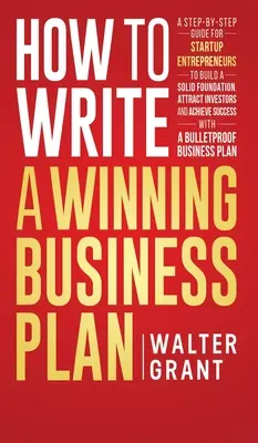 Comment rédiger un plan d'affaires gagnant : Un guide étape par étape pour les entrepreneurs en démarrage afin de bâtir une base solide, d'attirer les investisseurs et de réussir. - How to Write a Winning Business Plan: A Step-by-Step Guide for Startup Entrepreneurs to Build a Solid Foundation, Attract Investors and Achieve Succes