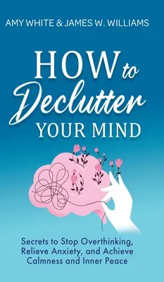 Comment désencombrer votre esprit : Secrets pour arrêter de trop penser, soulager l'anxiété et atteindre le calme et la paix intérieure - How to Declutter Your Mind: Secrets to Stop Overthinking, Relieve Anxiety, and Achieve Calmness and Inner Peace