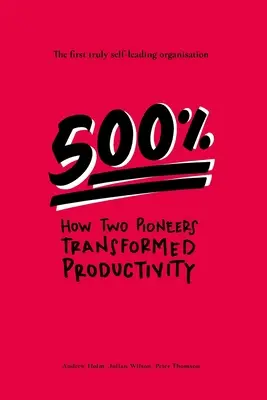 500% : Comment deux pionniers ont transformé la productivité - la première organisation véritablement autogérée - 500%: How two pioneers transformed productivity - the first truly self-leading organisation