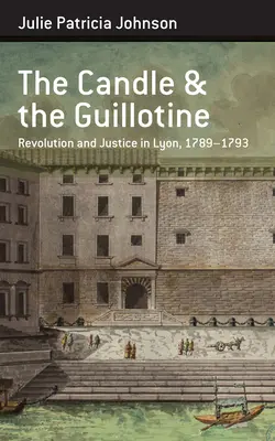 La bougie et la guillotine : Révolution et justice à Lyon, 1789-93 - The Candle and the Guillotine: Revolution and Justice in Lyon, 1789-93