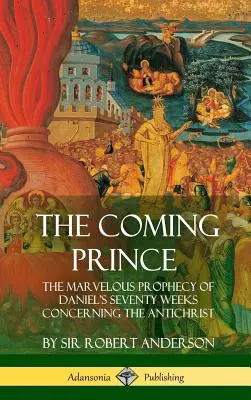 Le prince qui vient : La merveilleuse prophétie des soixante-dix semaines de Daniel concernant l'Antéchrist (couverture rigide) - The Coming Prince: The Marvelous Prophecy of Daniel's Seventy Weeks Concerning the Antichrist (Hardcover)