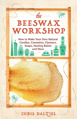L'atelier de la cire d'abeille : Comment fabriquer vos propres bougies naturelles, cosmétiques, nettoyants, savons, baumes cicatrisants, etc. - The Beeswax Workshop: How to Make Your Own Natural Candles, Cosmetics, Cleaners, Soaps, Healing Balms and More