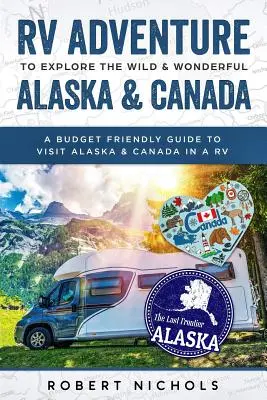 L'aventure en véhicule récréatif pour explorer l'Alaska et le Canada sauvages et merveilleux : Un guide économique pour visiter l'Alaska et le Canada en camping-car - RV Adventure to Explore the Wild & Wonderful Alaska & Canada: A Budget Friendly Guide to Visit Alaska & Canada in a RV