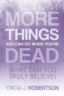 D'autres choses que vous pouvez faire quand vous êtes mort : Que pouvez-vous vraiment croire ? - More Things you Can do When You're Dead: What Can You Truly Believe?