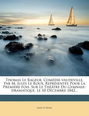 Thomas Le Rageur, Comdie-vaudeville, Par M. Jules Le Roux, Reprsente Pour La Premire Fois, Sur Le Thtre Du Gymnase-dramatique, Le 10 Dcembre 18