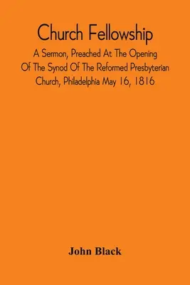 Church Fellowship ; A Sermon, Preached At The Opening Of The Synod Of The Reformed Presbyterian Church, Philadelphia May 16, 1816 - Church Fellowship; A Sermon, Preached At The Opening Of The Synod Of The Reformed Presbyterian Church, Philadelphia May 16, 1816