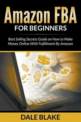 Amazon FBA pour les débutants : Guide des secrets de la meilleure vente pour gagner de l'argent en ligne avec Fulfillment By Amazon - Amazon FBA For Beginners: Best Selling Secrets Guide on How to Make Money Online With Fulfillment By Amazon