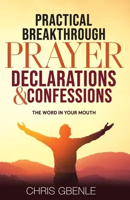 Déclarations et confessions de prières de percée pratique : La parole dans la bouche - Practical Breakthrough Prayer Declarations & Confessions: The Word in Your Mouth