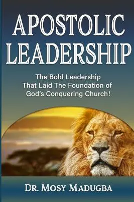 Le leadership apostolique : Le leadership audacieux qui a jeté les bases de l'Église conquérante de Dieu - Apostolic Leadership: The Bold Leadership That Laid The Foundation of God's Conquering Church