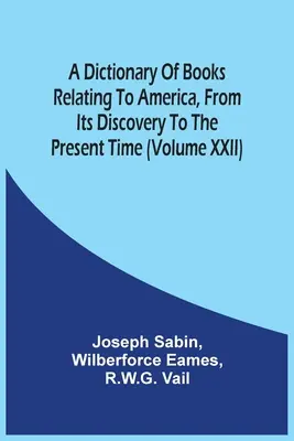 Dictionnaire des livres relatifs à l'Amérique, depuis sa découverte jusqu'à nos jours (Volume Xxii) - A Dictionary Of Books Relating To America, From Its Discovery To The Present Time (Volume Xxii)