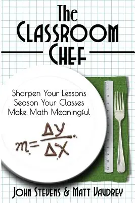 The Classroom Chef : Sharpen Your Lessons, Season Your Classes, and Make Math Meaningful (Le chef de la classe : affinez vos leçons, assaisonnez vos classes et donnez du sens aux mathématiques) - The Classroom Chef: Sharpen Your Lessons, Season Your Classes, and Make Math Meaningful