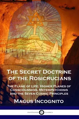 La doctrine secrète des Rose-Croix : La flamme de vie, les plans de conscience supérieurs, la métempsycose et les sept principes cosmiques - The Secret Doctrine of the Rosicrucians: The Flame of Life, Higher Planes of Consciousness, Metempsychosis and the Seven Cosmic Principles