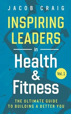 Inspiring Leaders in Health & Fitness, Vol. 1 : The Ultimate Guide to Building a Better You (en anglais) - Inspiring Leaders in Health & Fitness, Vol. 1: The Ultimate Guide to Building a Better You