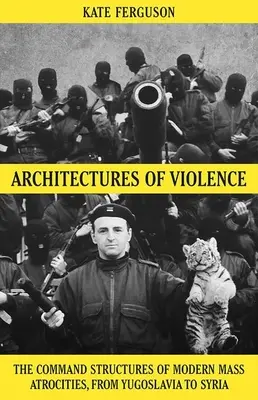 Architectures de la violence : Les structures de commandement des atrocités de masse modernes, de la Yougoslavie à la Syrie - Architectures of Violence: The Command Structures of Modern Mass Atrocities, from Yugoslavia to Syria