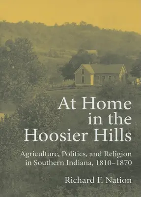 Chez soi dans les collines de Hoosier : Agriculture, politique et religion dans le sud de l'Indiana, 1810-1870 - At Home in the Hoosier Hills: Agriculture, Politics, and Religion in Southern Indiana, 1810-1870